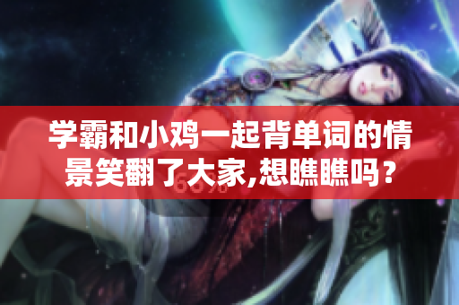 學(xué)霸和小雞一起背單詞的情景笑翻了大家,想瞧瞧嗎？