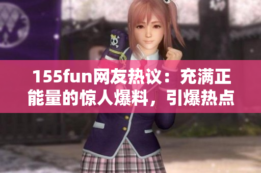 155fun網(wǎng)友熱議：充滿正能量的驚人爆料，引爆熱點風暴