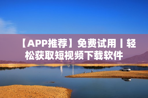 【APP推薦】免費試用丨輕松獲取短視頻下載軟件