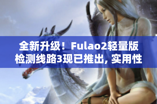 全新升級！Fulao2輕量版檢測線路3現(xiàn)已推出, 實用性更勝往昔
