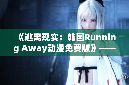 《逃離現(xiàn)實：韓國Running Away動漫免費版》——逃離現(xiàn)實的心動冒險！