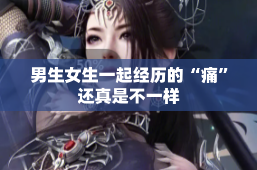 男生女生一起經(jīng)歷的“痛”還真是不一樣