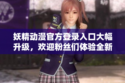 妖精動漫官方登錄入口大幅升級，歡迎粉絲們體驗全新頁面設(shè)計和便捷功能