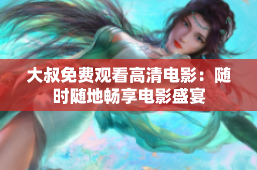 大叔免費(fèi)觀看高清電影：隨時(shí)隨地暢享電影盛宴