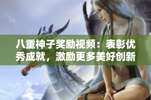 八重神子獎勵視頻：表彰優(yōu)秀成就，激勵更多美好創(chuàng)新