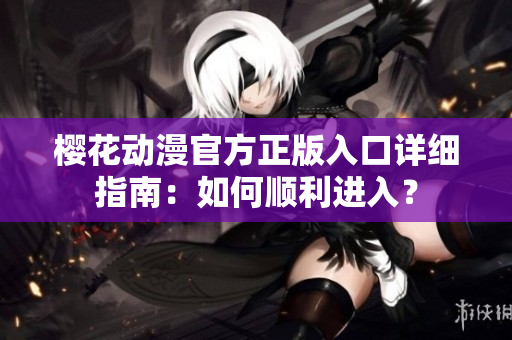 櫻花動(dòng)漫官方正版入口詳細(xì)指南：如何順利進(jìn)入？