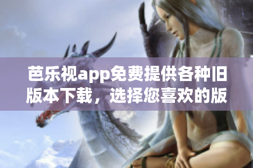 芭樂視app免費提供各種舊版本下載，選擇您喜歡的版本輕松暢享。