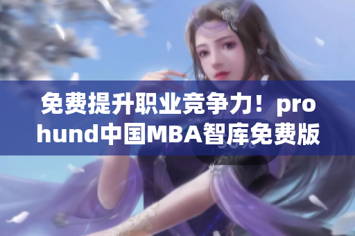 免費提升職業(yè)競爭力！prohund中國MBA智庫免費版搶先知.詳細(xì)解讀
