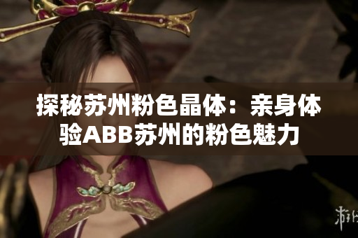 探秘蘇州粉色晶體：親身體驗ABB蘇州的粉色魅力