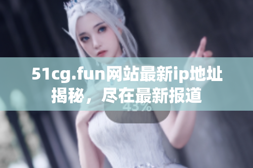 51cg.fun網(wǎng)站最新ip地址揭秘，盡在最新報道