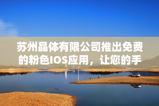 蘇州晶體有限公司推出免費的粉色I(xiàn)OS應(yīng)用，讓您的手機更時尚！