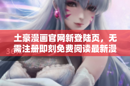 土豪漫畫官網(wǎng)新登陸頁，無需注冊即刻免費閱讀最新漫畫