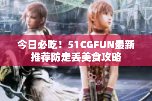 今日必吃！51CGFUN最新推薦防走丟美食攻略