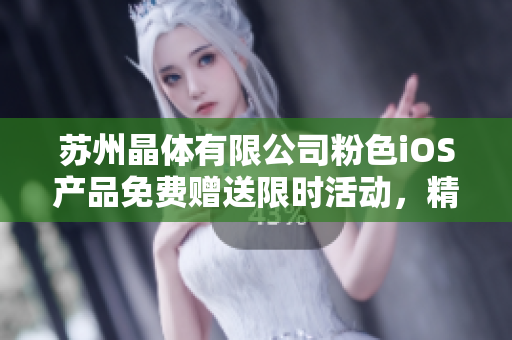 蘇州晶體有限公司粉色iOS產(chǎn)品免費贈送限時活動，精彩新品等你來體驗