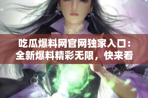 吃瓜爆料網(wǎng)官網(wǎng)獨家入口：全新爆料精彩無限，快來看最新獨家瓜！