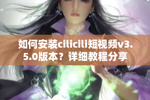 如何安裝cilicili短視頻v3.5.0版本？詳細(xì)教程分享