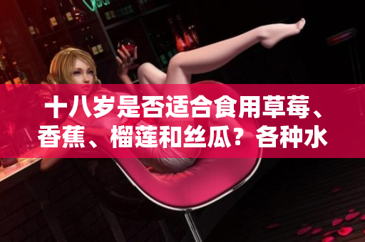 十八歲是否適合食用草莓、香蕉、榴蓮和絲瓜？各種水果對青少年的食用建議