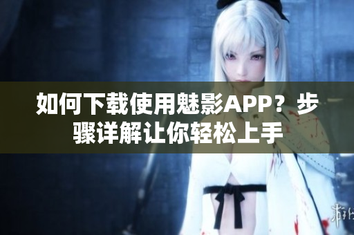 如何下載使用魅影APP？步驟詳解讓你輕松上手