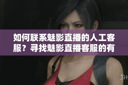 如何聯(lián)系魅影直播的人工客服？尋找魅影直播客服的有效方式