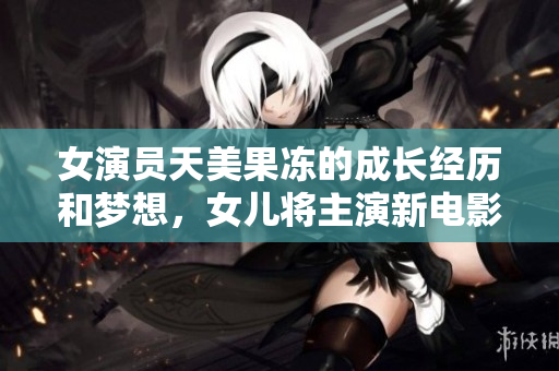 女演員天美果凍的成長經(jīng)歷和夢想，女兒將主演新電影，了解她的演藝之路