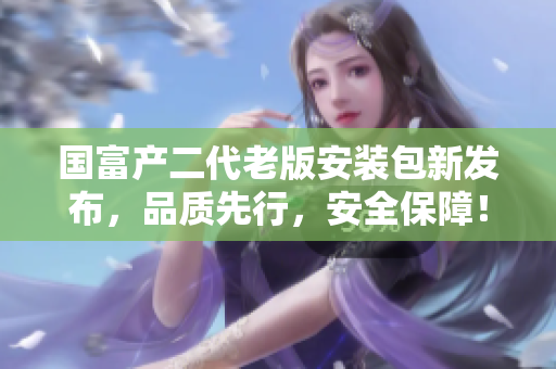 國(guó)富產(chǎn)二代老版安裝包新發(fā)布，品質(zhì)先行，安全保障！