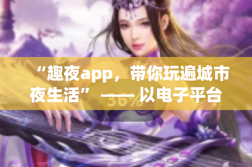 “趣夜app，帶你玩遍城市夜生活” —— 以電子平臺(tái)為介入，拓展城市夜生活。