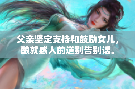 父親堅(jiān)定支持和鼓勵(lì)女兒，釀就感人的送別告別話。