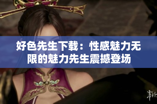 好色先生下載：性感魅力無限的魅力先生震撼登場