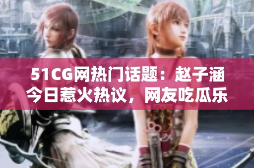 51CG網(wǎng)熱門話題：趙子涵今日惹火熱議，網(wǎng)友吃瓜樂開懷