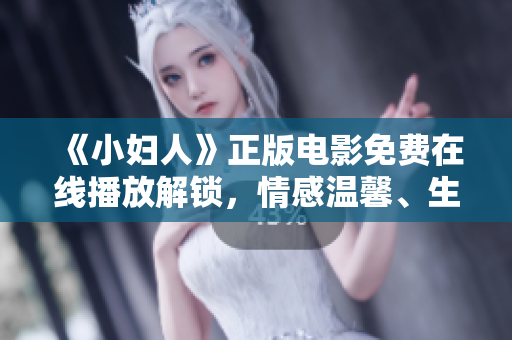 《小婦人》正版電影免費(fèi)在線播放解鎖，情感溫馨、生活自由的經(jīng)典情節(jié)引領(lǐng)觀影熱潮