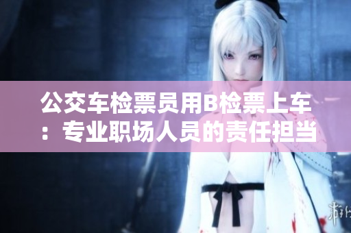 公交車檢票員用B檢票上車：專業(yè)職場人員的責(zé)任擔(dān)當(dāng)