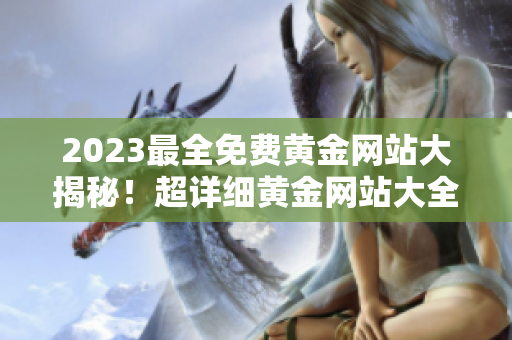 2023最全免費(fèi)黃金網(wǎng)站大揭秘！超詳細(xì)黃金網(wǎng)站大全，絕不容錯(cuò)過！