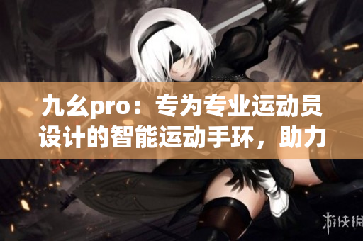 九幺pro：專為專業(yè)運(yùn)動(dòng)員設(shè)計(jì)的智能運(yùn)動(dòng)手環(huán)，助力運(yùn)動(dòng)表現(xiàn)提升