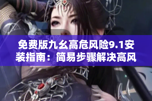 免費(fèi)版九幺高危風(fēng)險(xiǎn)9.1安裝指南：簡易步驟解決高風(fēng)險(xiǎn)問題