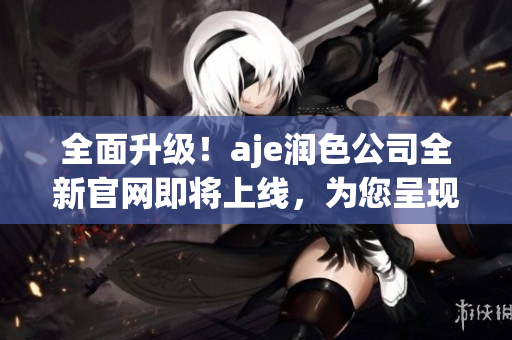 全面升級(jí)！aje潤色公司全新官網(wǎng)即將上線，為您呈現(xiàn)更優(yōu)質(zhì)服務(wù)與產(chǎn)品