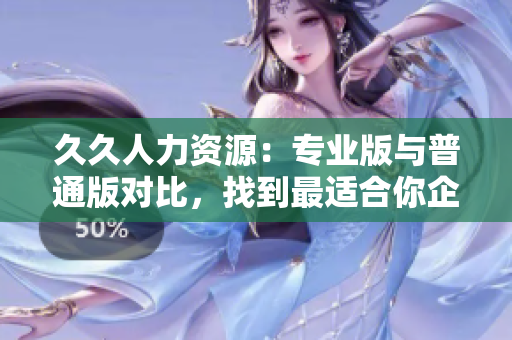 久久人力資源：專業(yè)版與普通版對(duì)比，找到最適合你企業(yè)的人才管理解決方案
