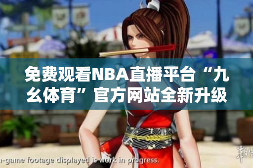 免費觀看NBA直播平臺“九幺體育”官方網(wǎng)站全新升級，體育愛好者福利來襲