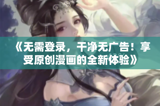 《無(wú)需登錄，干凈無(wú)廣告！享受原創(chuàng)漫畫(huà)的全新體驗(yàn)》