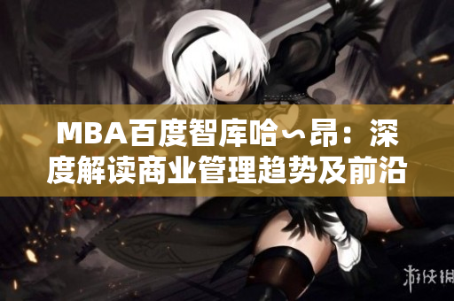 MBA百度智庫(kù)哈∽昂：深度解讀商業(yè)管理趨勢(shì)及前沿思維