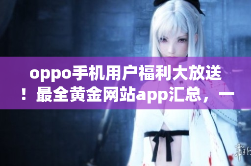 oppo手機用戶福利大放送！最全黃金網(wǎng)站app匯總，一鍵下載體驗全新手機應(yīng)用推薦