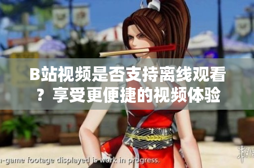 B站視頻是否支持離線觀看？享受更便捷的視頻體驗