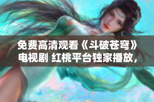 免費高清觀看《斗破蒼穹》電視劇 紅桃平臺獨家播放，精彩不容錯過