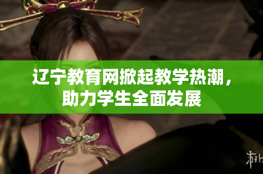 遼寧教育網掀起教學熱潮，助力學生全面發(fā)展