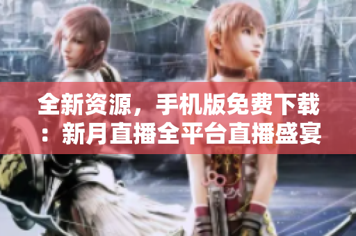 全新資源，手機版免費下載：新月直播全平臺直播盛宴