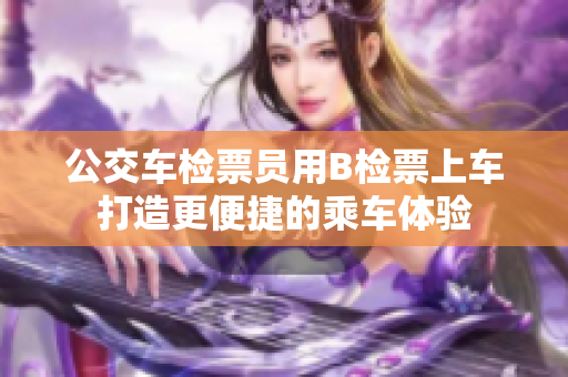 公交車檢票員用B檢票上車打造更便捷的乘車體驗