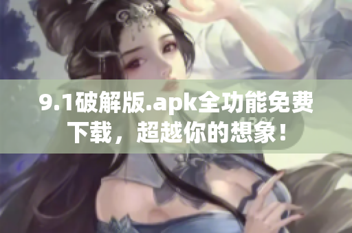 9.1破解版.apk全功能免費下載，超越你的想象！