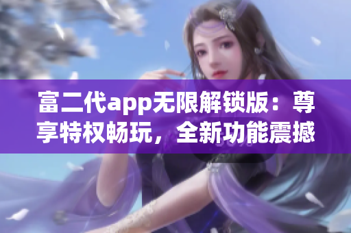 富二代app無(wú)限解鎖版：尊享特權(quán)暢玩，全新功能震撼上線(xiàn)
