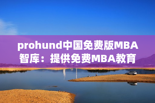 prohund中國(guó)免費(fèi)版MBA智庫(kù)：提供免費(fèi)MBA教育資源的領(lǐng)先平臺(tái)