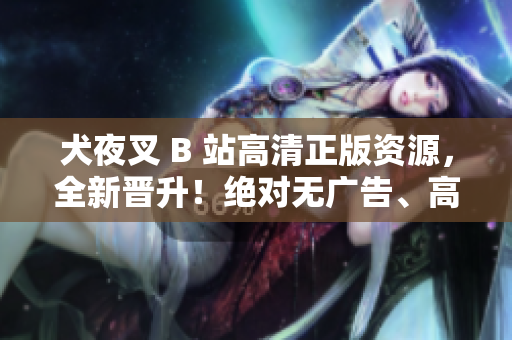 犬夜叉 B 站高清正版資源，全新晉升！絕對(duì)無(wú)廣告、高清畫(huà)質(zhì)、獨(dú)家資源！足不出戶，在線體驗(yàn)！