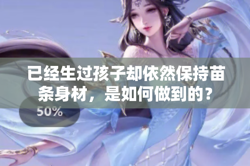 已經(jīng)生過孩子卻依然保持苗條身材，是如何做到的？